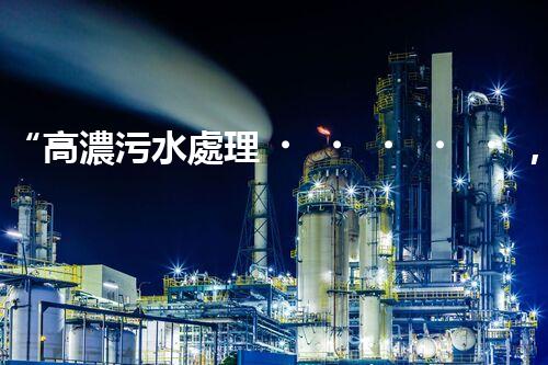 “高濃污水處理，綠色環(huán)保新篇章”